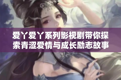 爱丫爱丫系列影视剧带你探索青涩爱情与成长励志故事的美好旅程