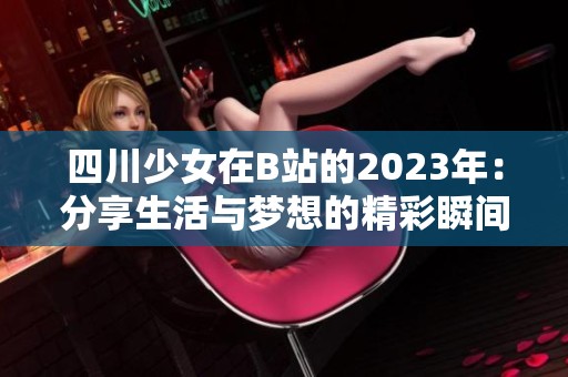 四川少女在B站的2023年：分享生活与梦想的精彩瞬间