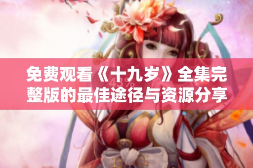 免费观看《十九岁》全集完整版的最佳途径与资源分享