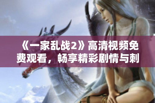 《一家乱战2》高清视频免费观看，畅享精彩剧情与刺激对战的完美体验