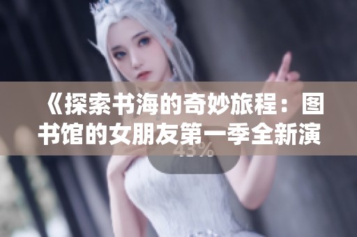 《探索书海的奇妙旅程：图书馆的女朋友第一季全新演绎》