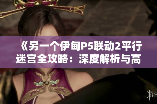 《另一个伊甸P5联动2平行迷宫全攻略：深度解析与高效通关秘籍》