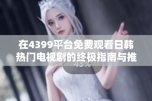 在4399平台免费观看日韩热门电视剧的终极指南与推荐
