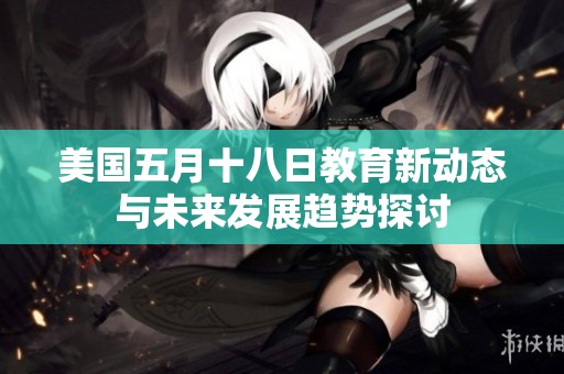 美国五月十八日教育新动态与未来发展趋势探讨