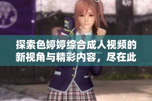 探索色婷婷综合成人视频的新视角与精彩内容，尽在此处分享与讨论