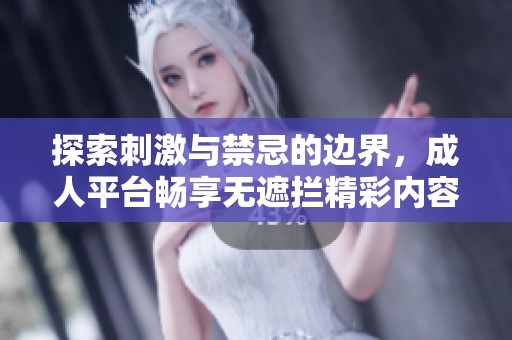 探索刺激与禁忌的边界，成人平台畅享无遮拦精彩内容的精彩旅程