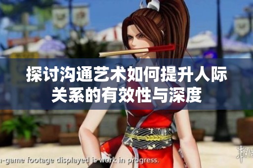 探讨沟通艺术如何提升人际关系的有效性与深度