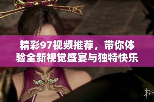 精彩97视频推荐，带你体验全新视觉盛宴与独特快乐时光！