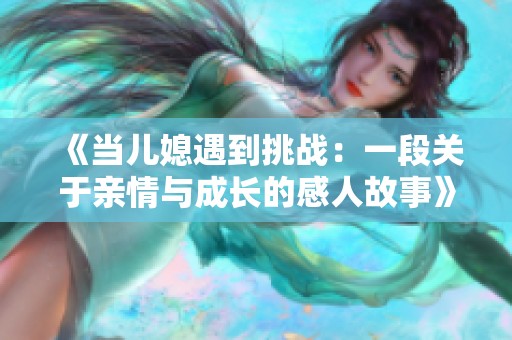 《当儿媳遇到挑战：一段关于亲情与成长的感人故事》