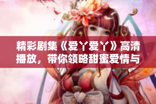 精彩剧集《爱丫爱丫》高清播放，带你领略甜蜜爱情与感人故事