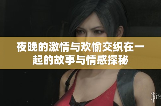 夜晚的激情与欢愉交织在一起的故事与情感探秘