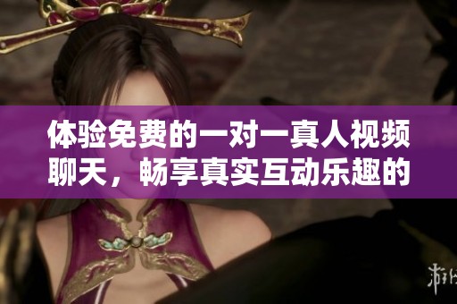 体验免费的一对一真人视频聊天，畅享真实互动乐趣的全新方式