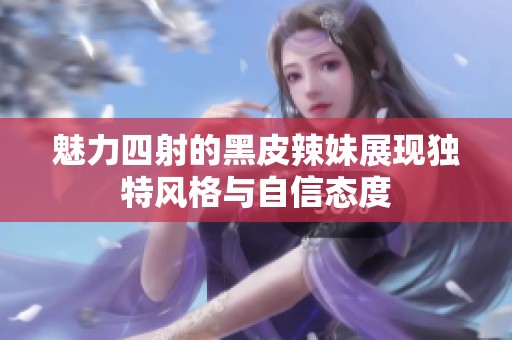 魅力四射的黑皮辣妹展现独特风格与自信态度