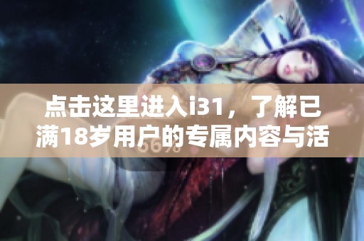 点击这里进入i31，了解已满18岁用户的专属内容与活动详情