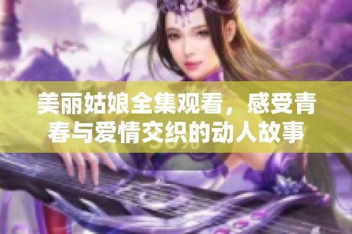 美丽姑娘全集观看，感受青春与爱情交织的动人故事
