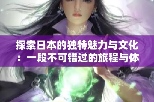 探索日本的独特魅力与文化：一段不可错过的旅程与体验之旅