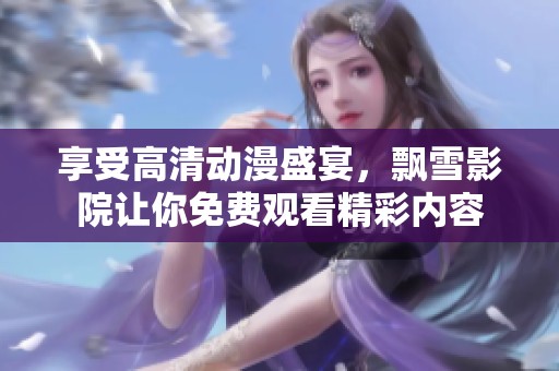 享受高清动漫盛宴，飘雪影院让你免费观看精彩内容