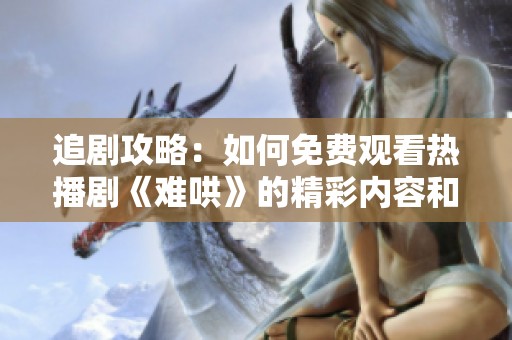 追剧攻略：如何免费观看热播剧《难哄》的精彩内容和剧集解析