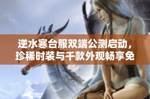 逆水寒台服双端公测启动，珍稀时装与千款外观畅享免费领取