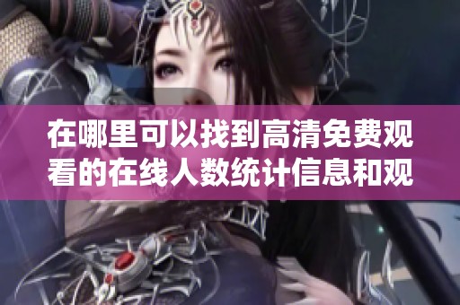 在哪里可以找到高清免费观看的在线人数统计信息和观看渠道分析