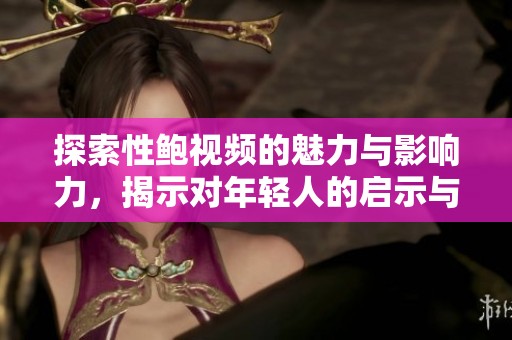 探索性鲍视频的魅力与影响力，揭示对年轻人的启示与反思