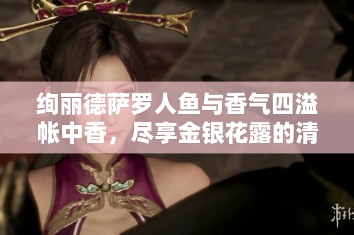 绚丽德萨罗人鱼与香气四溢帐中香，尽享金银花露的清新时光