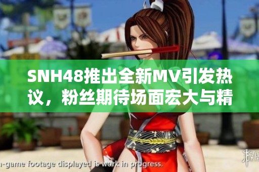SNH48推出全新MV引发热议，粉丝期待场面宏大与精彩表演的结合