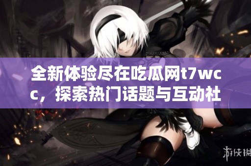全新体验尽在吃瓜网t7wcc，探索热门话题与互动社区的新方式