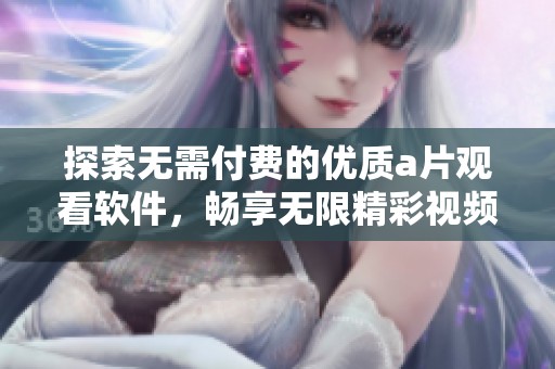 探索无需付费的优质a片观看软件，畅享无限精彩视频内容