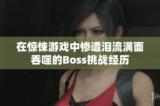 在惊悚游戏中惨遭泪流满面吞噬的Boss挑战经历