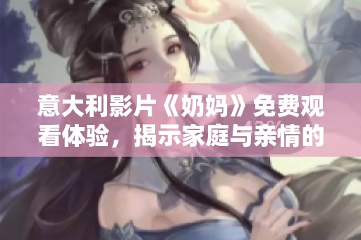 意大利影片《奶妈》免费观看体验，揭示家庭与亲情的深刻故事