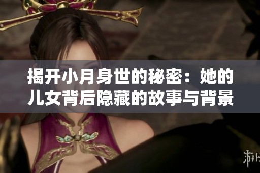 揭开小月身世的秘密：她的儿女背后隐藏的故事与背景揭秘