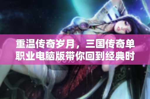 重温传奇岁月，三国传奇单职业电脑版带你回到经典时代