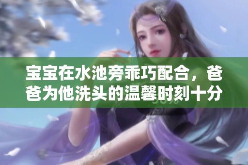 宝宝在水池旁乖巧配合，爸爸为他洗头的温馨时刻十分感人
