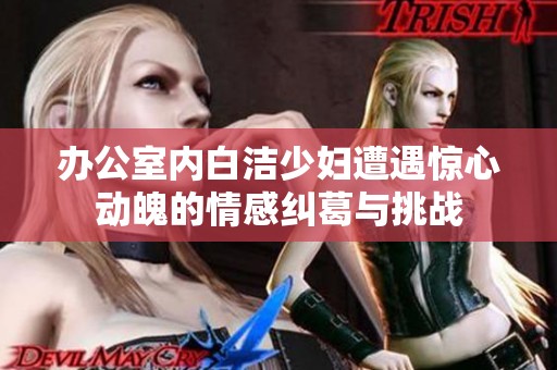 办公室内白洁少妇遭遇惊心动魄的情感纠葛与挑战
