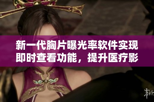 新一代胸片曝光率软件实现即时查看功能，提升医疗影像效率