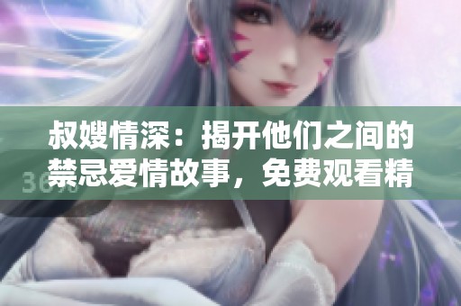 叔嫂情深：揭开他们之间的禁忌爱情故事，免费观看精彩内容