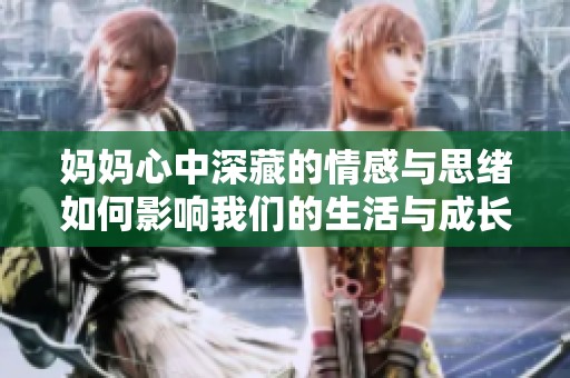 妈妈心中深藏的情感与思绪如何影响我们的生活与成长