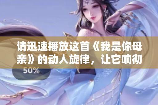 请迅速播放这首《我是你母亲》的动人旋律，让它响彻你的心灵