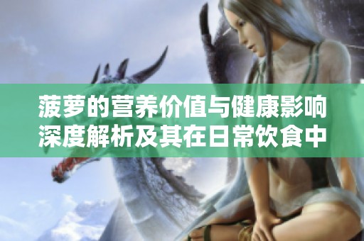 菠萝的营养价值与健康影响深度解析及其在日常饮食中的重要作用