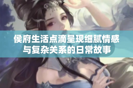 侯府生活点滴呈现细腻情感与复杂关系的日常故事