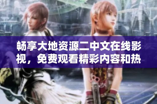 畅享大地资源二中文在线影视，免费观看精彩内容和热门影片