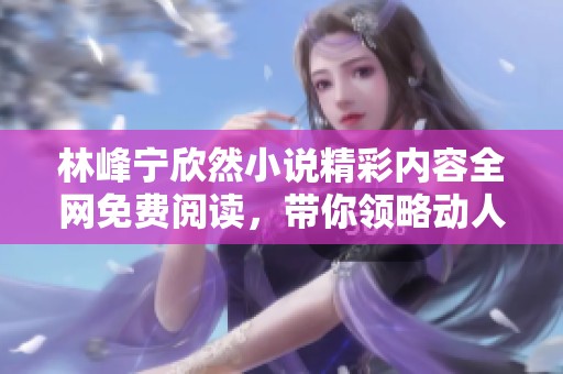 林峰宁欣然小说精彩内容全网免费阅读，带你领略动人故事魅力
