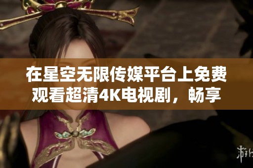 在星空无限传媒平台上免费观看超清4K电视剧，畅享视觉盛宴