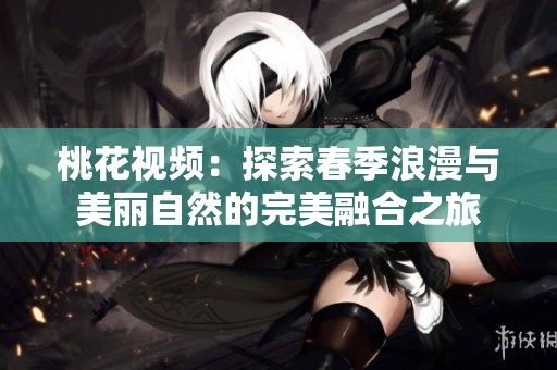桃花视频：探索春季浪漫与美丽自然的完美融合之旅