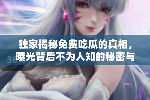 独家揭秘免费吃瓜的真相，曝光背后不为人知的秘密与故事