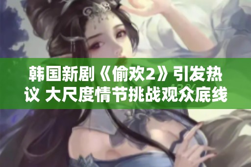 韩国新剧《偷欢2》引发热议 大尺度情节挑战观众底线