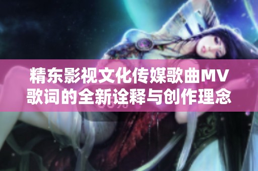 精东影视文化传媒歌曲MV歌词的全新诠释与创作理念探讨之旅