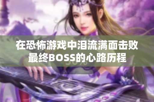 在恐怖游戏中泪流满面击败最终BOSS的心路历程
