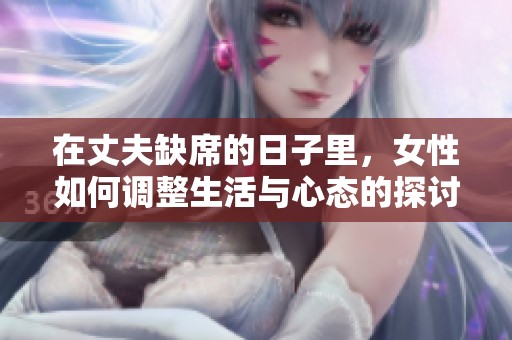 在丈夫缺席的日子里，女性如何调整生活与心态的探讨与反思
